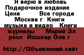 Я верю в любовь Подарочное издание  › Цена ­ 300 - Все города, Москва г. Книги, музыка и видео » Книги, журналы   . Марий Эл респ.,Йошкар-Ола г.